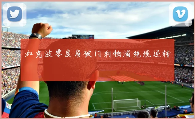 加克波零度角破门利物浦绝境逆转