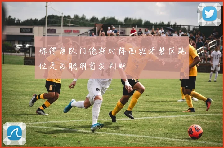 佛得角队门德斯对阵西班牙禁区跑位是否聪明首发判断