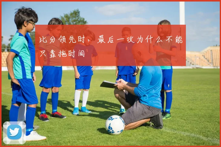 比分领先时,最后一攻为什么不能只靠拖时间