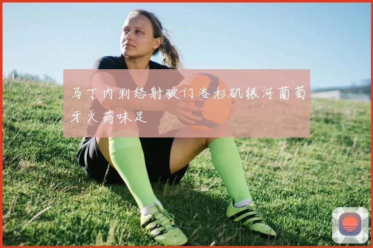 马丁内利怒射破门洛杉矶银河葡萄牙火药味足