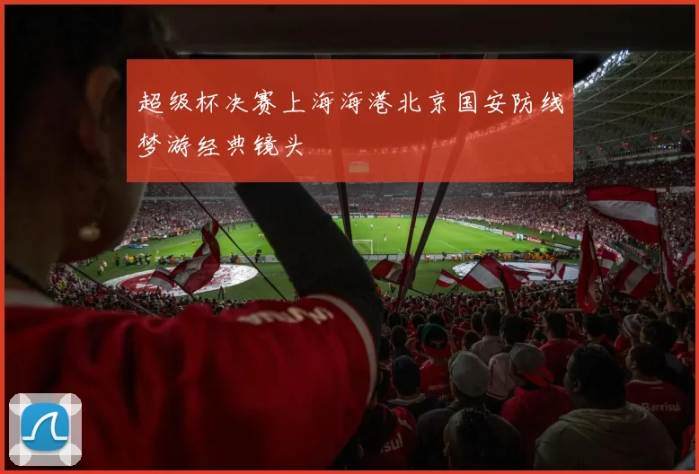 超级杯决赛上海海港北京国安防线梦游经典镜头