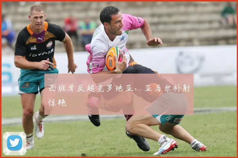 西班牙反超克罗地亚，亚马尔补射惊艳