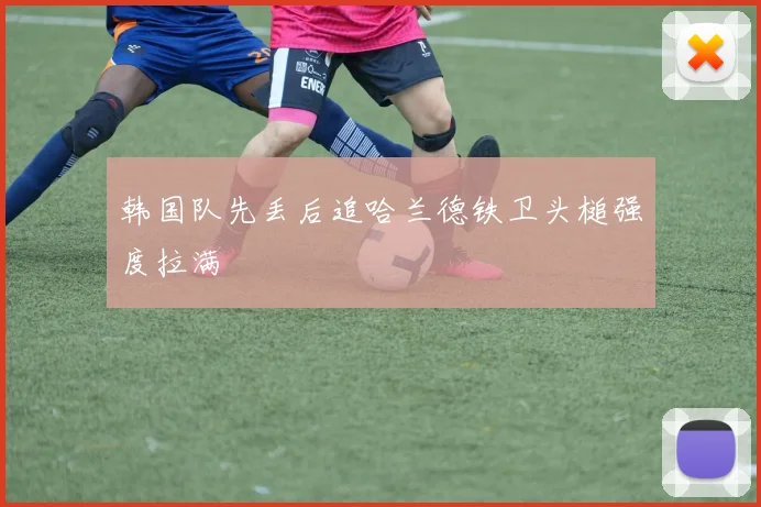 韩国队先丢后追哈兰德铁卫头槌强度拉满