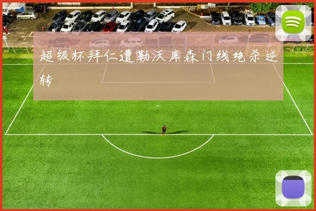 超级杯拜仁遭勒沃库森门线绝杀逆转