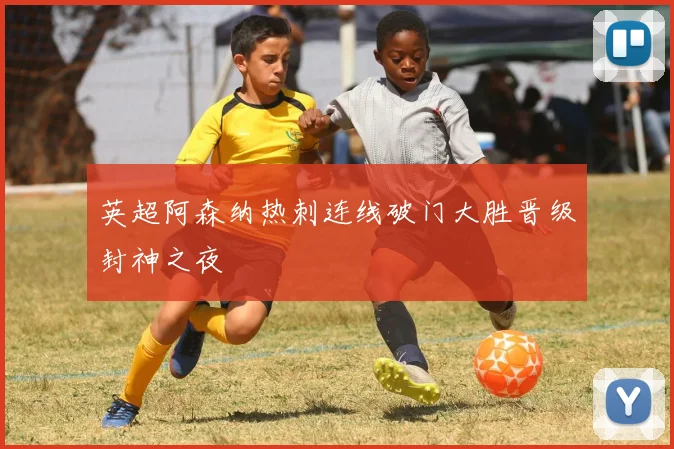 英超阿森纳热刺连线破门大胜晋级封神之夜