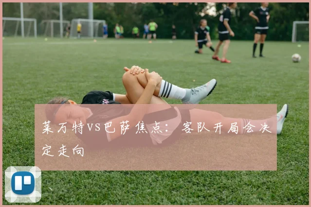莱万特vs巴萨焦点：客队开局会决定走向