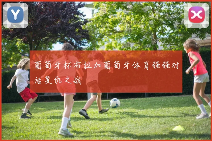 葡萄牙杯布拉加葡萄牙体育强强对话复仇之战